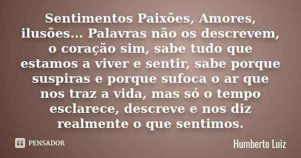 Sentimentos Paixões, Amores, ilusões... Palavras não os descrevem, o coração sim, sabe tudo que estamos a viver e sentir, sabe porque suspiras e porque sufoca o... Frase de Humberto Luiz.