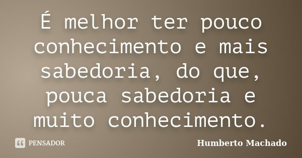 É melhor ter pouco conhecimento e mais sabedoria, do que, pouca sabedoria e muito conhecimento.... Frase de Humberto Machado.