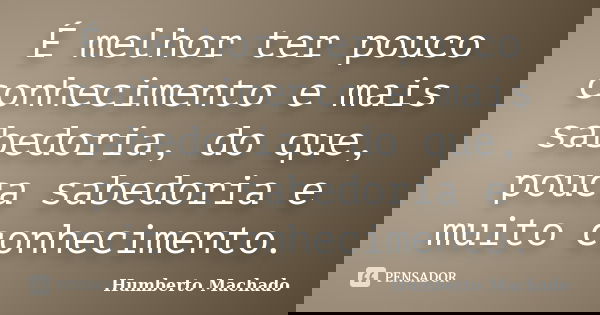 É melhor ter pouco conhecimento e mais sabedoria, do que, pouca sabedoria e muito conhecimento.... Frase de Humberto Machado.