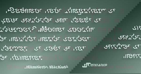 Podemos nós imaginar o que existe em todo o universo? Mesmo assim existe muito mais coisa entre a terra, o céo e na mente humana.... Frase de Humberto Machado.