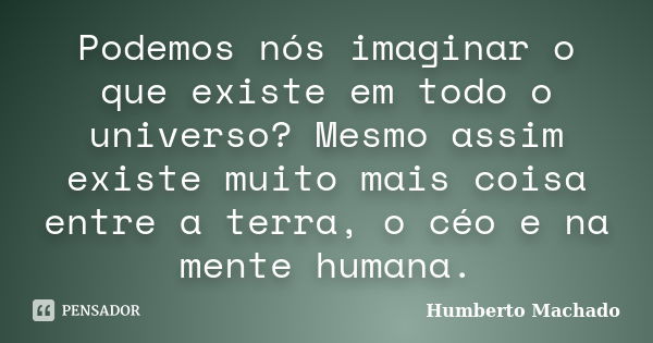 Podemos nós imaginar o que existe em todo o universo? Mesmo assim existe muito mais coisa entre a terra, o céo e na mente humana.... Frase de Humberto Machado.