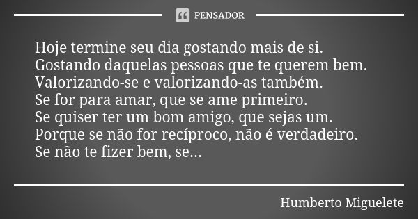 Hoje termine seu dia gostando mais de si. Gostando daquelas pessoas que te querem bem. Valorizando-se e valorizando-as também. Se for para amar, que se ame prim... Frase de Humberto Miguelete.