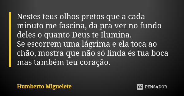 Nestes teus olhos pretos que a cada minuto me fascina, da pra ver no fundo deles o quanto Deus te Ilumina. Se escorrem uma lágrima e ela toca ao chão, mostra qu... Frase de Humberto Miguelete.