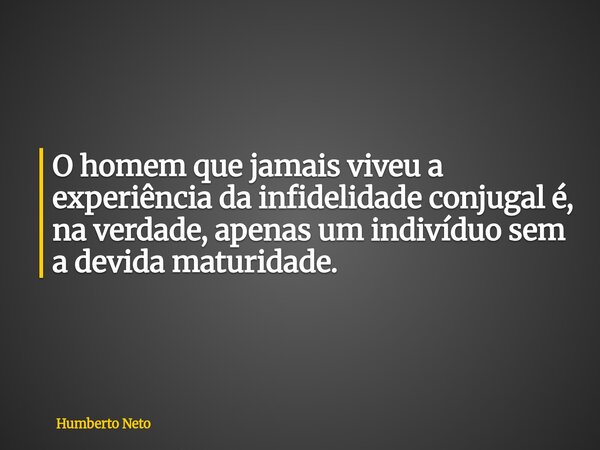 O homem que jamais viveu a experiência da infidelidade conjugal é, na verdade, apenas um indivíduo sem a devida maturidade.... Frase de Humberto Neto.