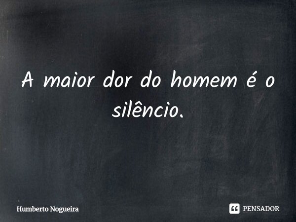 ⁠A maior dor do homem é o silêncio.... Frase de Humberto Nogueira.