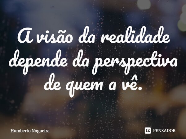 ⁠A visão da realidade depende da perspectiva de quem a vê.... Frase de Humberto Nogueira.