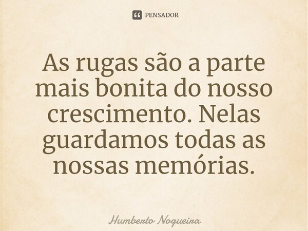 ⁠As rugas são a parte mais bonita do nosso crescimento. Nelas guardamos todas as nossas memórias.... Frase de Humberto Nogueira.