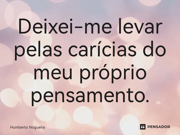 ⁠Deixei-me levar pelas carícias do meu próprio pensamento.... Frase de Humberto Nogueira.