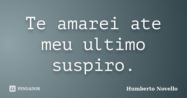 Te amarei ate meu ultimo suspiro.... Frase de Humberto Novello.