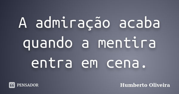 A admiração acaba quando a mentira entra em cena.... Frase de Humberto Oliveira.