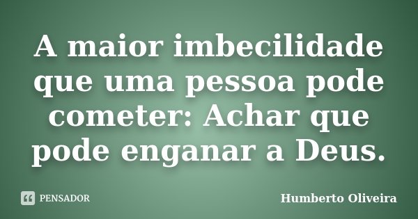 A maior imbecilidade que uma pessoa pode cometer: Achar que pode enganar a Deus.... Frase de Humberto Oliveira.