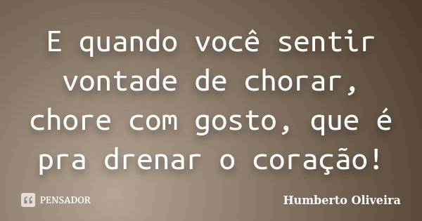 E quando você sentir vontade de chorar, chore com gosto, que é pra drenar o coração!... Frase de Humberto Oliveira.