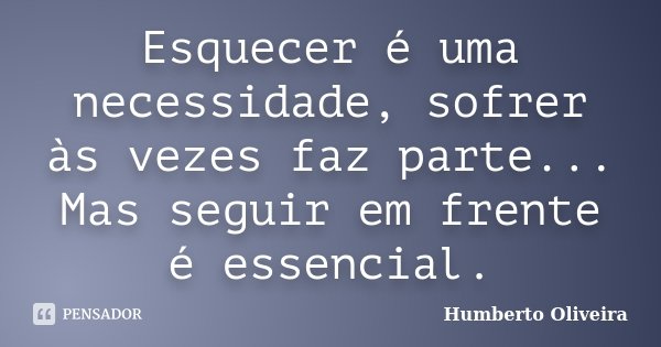 Esquecer é uma necessidade, sofrer às vezes faz parte... Mas seguir em frente é essencial.... Frase de Humberto Oliveira.