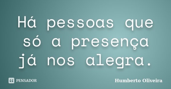 Há pessoas que só a presença já nos alegra.... Frase de Humberto Oliveira.
