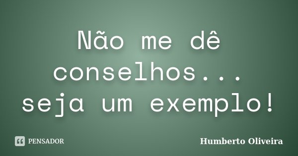 Não me dê conselhos... seja um exemplo!... Frase de Humberto Oliveira.