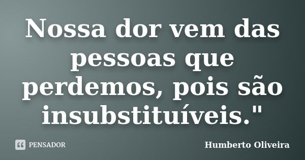 Nossa dor vem das pessoas que perdemos, pois são insubstituíveis."... Frase de Humberto Oliveira.