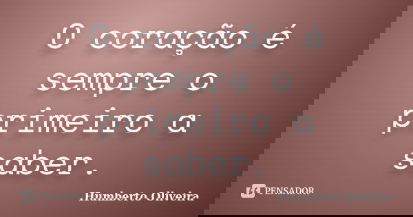O coração é sempre o primeiro a saber.... Frase de Humberto Oliveira.