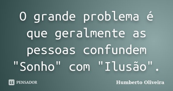 O grande problema é que geralmente as pessoas confundem "Sonho" com "Ilusão".... Frase de Humberto Oliveira.