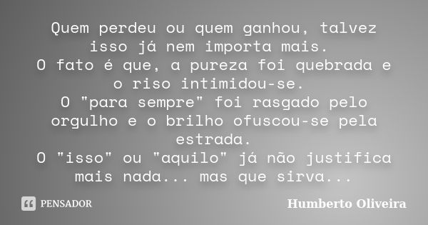 Quem perdeu ou quem ganhou, talvez isso já nem importa mais. O fato é que, a pureza foi quebrada e o riso intimidou-se. O "para sempre" foi rasgado pe... Frase de Humberto Oliveira.