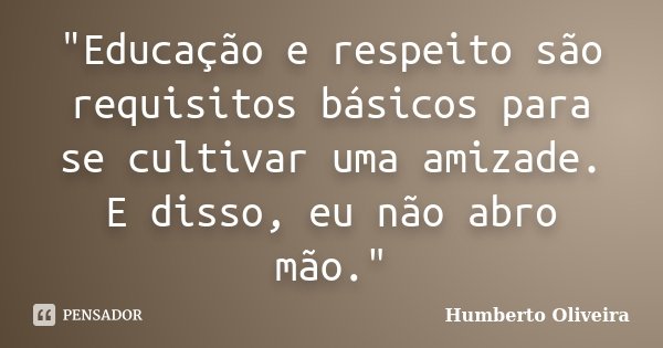 "Educação e respeito são requisitos básicos para se cultivar uma amizade. E disso, eu não abro mão."... Frase de Humberto Oliveira.