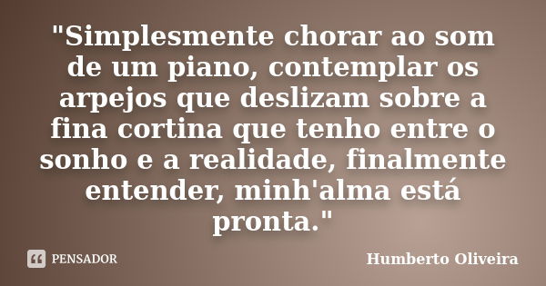 "Simplesmente chorar ao som de um piano, contemplar os arpejos que deslizam sobre a fina cortina que tenho entre o sonho e a realidade, finalmente entender... Frase de Humberto Oliveira.