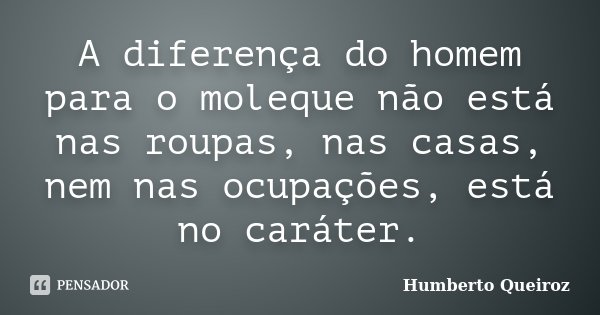 A diferença do homem para o moleque não está nas roupas, nas casas, nem nas ocupações, está no caráter.... Frase de Humberto Queiroz.