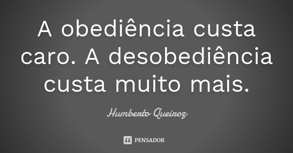 A obediência custa caro. A desobediência custa muito mais.... Frase de Humberto Queiroz.