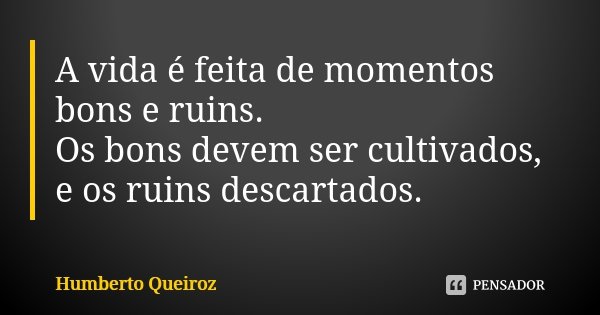 A vida é feita de momentos bons e ruins. Os bons devem ser cultivados, e os ruins descartados.... Frase de Humberto Queiroz.