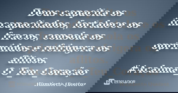 Deus capacita os incapacitados, fortalece os fracos, consola os oprimidos e refrigera os aflitos. #Acalma_O_Teu_Coração... Frase de Humberto Queiroz.