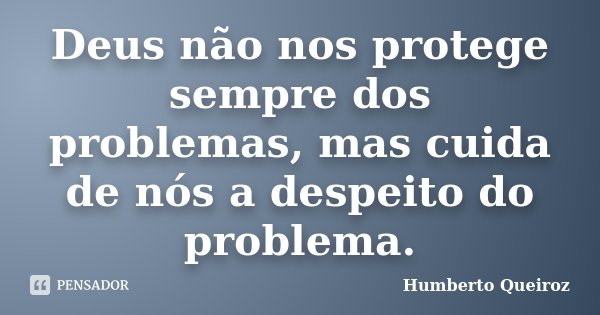 Deus não nos protege sempre dos problemas, mas cuida de nós a despeito do problema.... Frase de Humberto Queiroz.