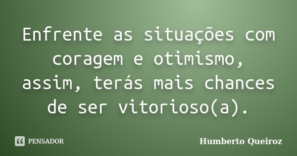 Enfrente as situações com coragem e otimismo, assim, terás mais chances de ser vitorioso(a).... Frase de Humberto Queiroz.