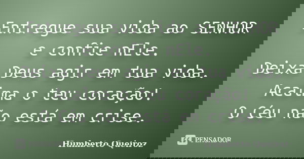 Entregue sua vida ao SENHOR e confie nEle. Deixa Deus agir em tua vida. Acalma o teu coração! O Céu não está em crise.... Frase de Humberto Queiroz.