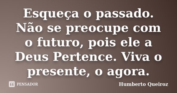 Esqueça o passado. Não se preocupe com o futuro, pois ele a Deus Pertence. Viva o presente, o agora.... Frase de Humberto Queiroz.
