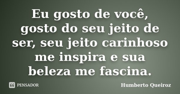 Eu gosto de você, gosto do seu jeito de ser, seu jeito carinhoso me inspira e sua beleza me fascina.... Frase de Humberto Queiroz.