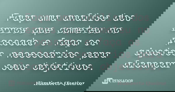 Faça uma analise dos erros que cometeu no passado e faça os ajustes necessários para alcançar seus objetivos.... Frase de Humberto Queiroz.