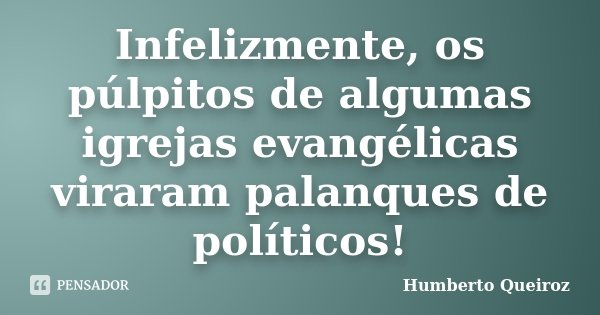 Infelizmente, os púlpitos de algumas igrejas evangélicas viraram palanques de políticos!... Frase de Humberto Queiroz.