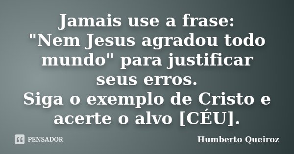 Jamais use a frase: "Nem Jesus agradou todo mundo" para justificar seus erros. Siga o exemplo de Cristo e acerte o alvo [CÉU].... Frase de Humberto Queiroz.
