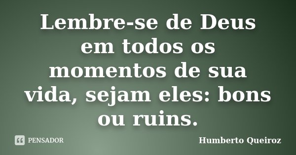 Lembre-se de Deus em todos os momentos de sua vida, sejam eles: bons ou ruins.... Frase de Humberto Queiroz.