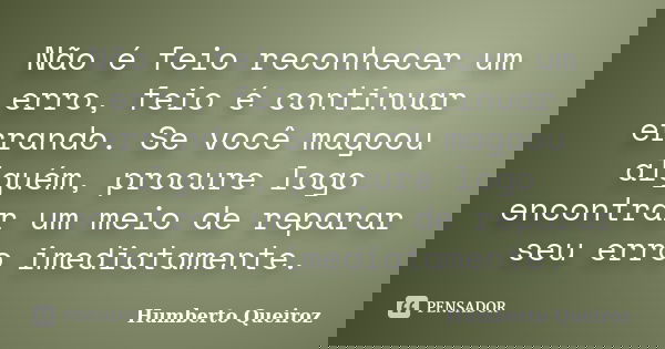 Não é feio reconhecer um erro, feio é continuar errando. Se você magoou alguém, procure logo encontrar um meio de reparar seu erro imediatamente.... Frase de Humberto Queiroz.