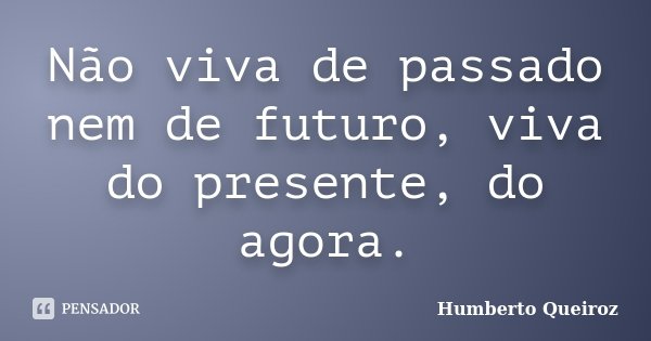 Não viva de passado nem de futuro, viva do presente, do agora.... Frase de Humberto Queiroz.