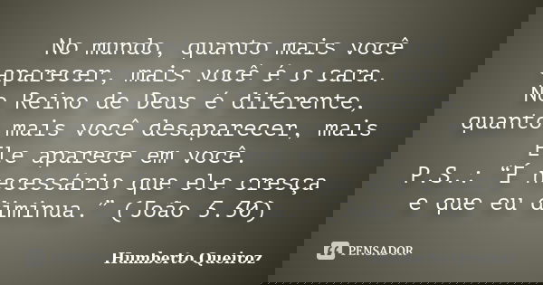 No mundo, quanto mais você aparecer, mais você é o cara. No Reino de Deus é diferente, quanto mais você desaparecer, mais Ele aparece em você. P.S.: “É necessár... Frase de Humberto Queiroz.