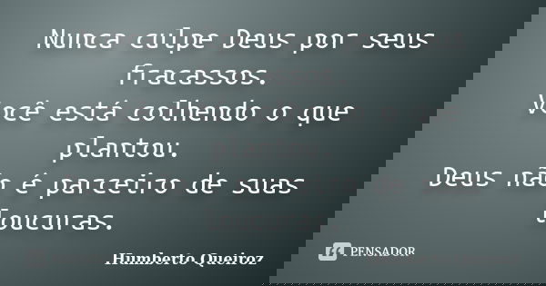 Nunca culpe Deus por seus fracassos. Você está colhendo o que plantou. Deus não é parceiro de suas loucuras.... Frase de Humberto Queiroz.