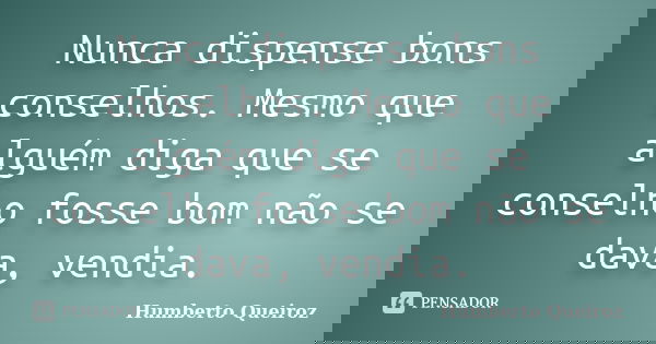 Nunca dispense bons conselhos. Mesmo que alguém diga que se conselho fosse bom não se dava, vendia.... Frase de Humberto Queiroz.