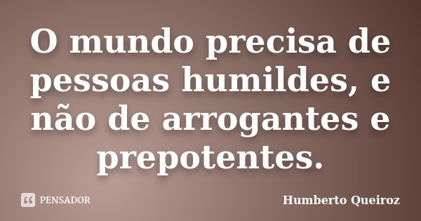 O mundo precisa de pessoas humildes, e não de arrogantes e prepotentes.... Frase de Humberto Queiroz.