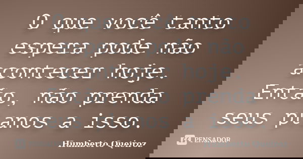 O que você tanto espera pode não acontecer hoje. Então, não prenda seus planos a isso.... Frase de Humberto Queiroz.