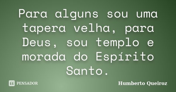 Para alguns sou uma tapera velha, para Deus, sou templo e morada do Espírito Santo.... Frase de Humberto Queiroz.
