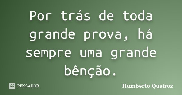 Por trás de toda grande prova, há sempre uma grande bênção.... Frase de Humberto Queiroz.