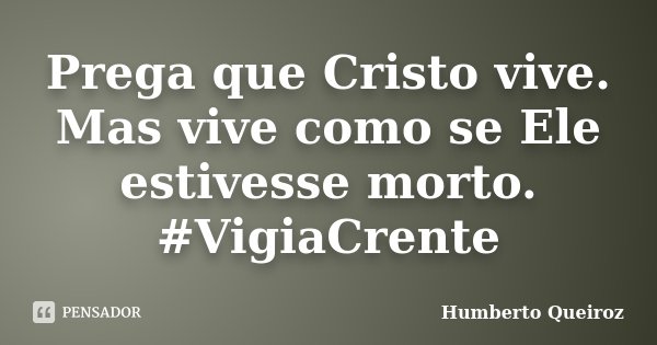 Prega que Cristo vive. Mas vive como se Ele estivesse morto. #VigiaCrente... Frase de Humberto Queiroz.