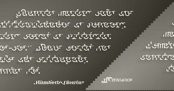 Quanto maior são as dificuldades a vencer, maior será a vitória. Lembre-se: Deus está no controle da situação, tenha fé.... Frase de Humberto Queiroz.