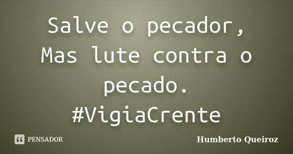 Salve o pecador, Mas lute contra o pecado. #VigiaCrente... Frase de Humberto Queiroz.